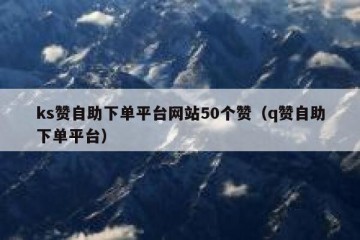 ks赞自助下单平台网站50个赞（q赞自助下单平台）