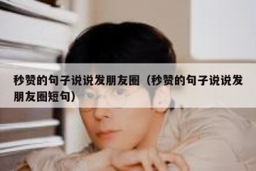 秒赞的句子说说发朋友圈（秒赞的句子说说发朋友圈短句）