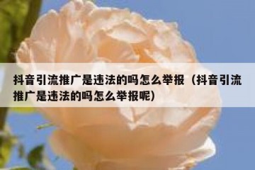 抖音引流推广是违法的吗怎么举报（抖音引流推广是违法的吗怎么举报呢）