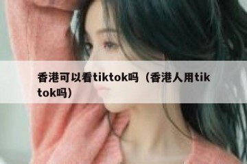 香港可以看tiktok吗（香港人用tiktok吗）