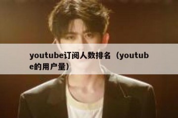 youtube订阅人数排名（youtube的用户量）