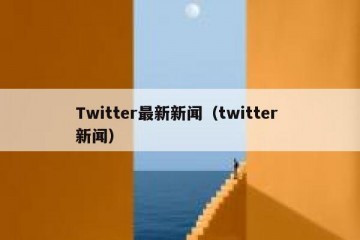 Twitter最新新闻（twitter 新闻）