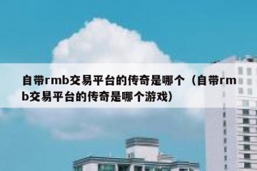 自带rmb交易平台的传奇是哪个（自带rmb交易平台的传奇是哪个游戏）