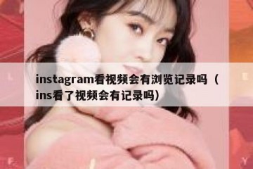 instagram看视频会有浏览记录吗（ins看了视频会有记录吗）