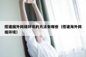 搭建国外网络环境的方法有哪些（搭建海外网络环境）