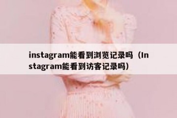 instagram能看到浏览记录吗（Instagram能看到访客记录吗）