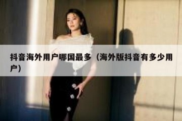 抖音海外用户哪国最多（海外版抖音有多少用户）