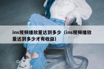 ins视频播放量达到多少（ins视频播放量达到多少才有收益）