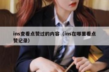 ins查看点赞过的内容（ins在哪里看点赞记录）