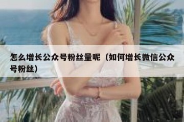 怎么增长公众号粉丝量呢（如何增长微信公众号粉丝）