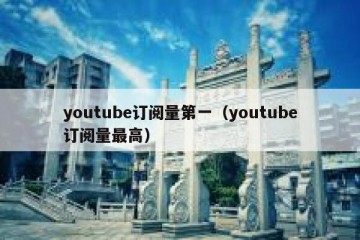 youtube订阅量第一（youtube订阅量最高）