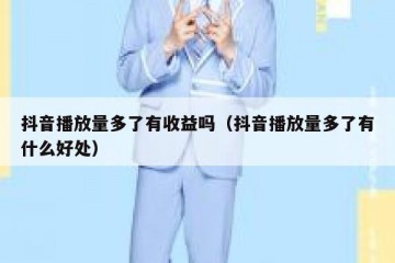 抖音播放量多了有收益吗（抖音播放量多了有什么好处）