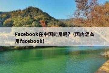 Facebook在中国能用吗?（国内怎么用facebook）