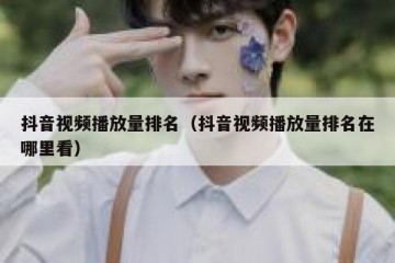 抖音视频播放量排名（抖音视频播放量排名在哪里看）