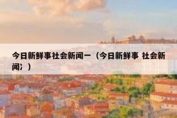 今日新鲜事社会新闻一（今日新鲜事 社会新闻冫）