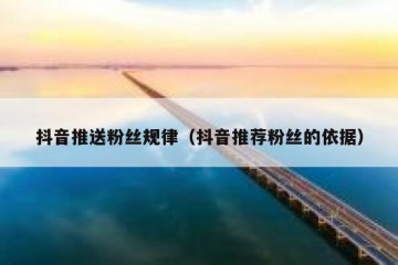 抖音推送粉丝规律（抖音推荐粉丝的依据）