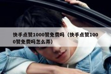 快手点赞1000赞免费吗（快手点赞1000赞免费吗怎么弄）