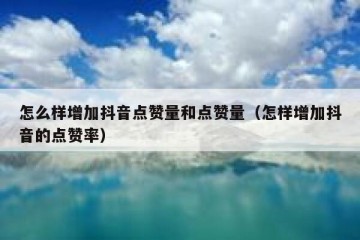 怎么样增加抖音点赞量和点赞量（怎样增加抖音的点赞率）