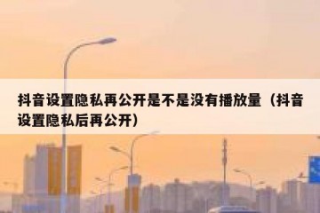 抖音设置隐私再公开是不是没有播放量（抖音设置隐私后再公开）