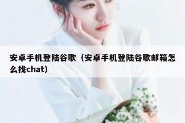 安卓手机登陆谷歌（安卓手机登陆谷歌邮箱怎么找chat）