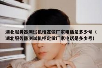 湖北服务器测试机柜定做厂家电话是多少号（湖北服务器测试机柜定做厂家电话是多少号）