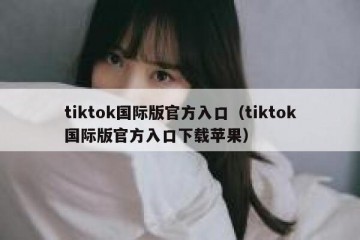 tiktok国际版官方入口（tiktok国际版官方入口下载苹果）