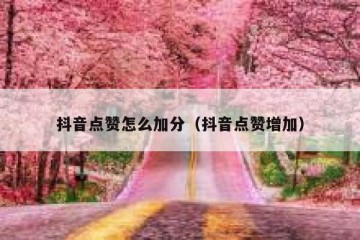 抖音点赞怎么加分（抖音点赞增加）