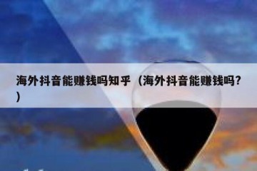 海外抖音能赚钱吗知乎（海外抖音能赚钱吗?）