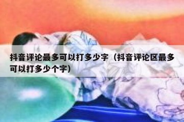 抖音评论最多可以打多少字（抖音评论区最多可以打多少个字）