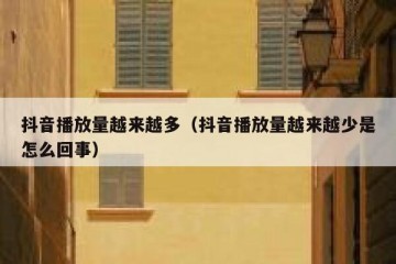 抖音播放量越来越多（抖音播放量越来越少是怎么回事）