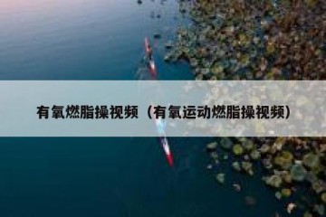 有氧燃脂操视频（有氧运动燃脂操视频）