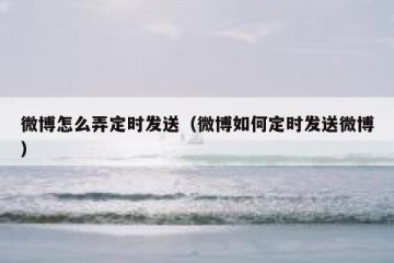 微博怎么弄定时发送（微博如何定时发送微博）