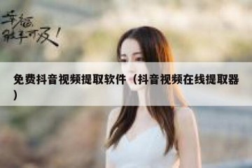 免费抖音视频提取软件（抖音视频在线提取器）