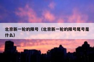 北京新一轮的限号（北京新一轮的限号尾号是什么）