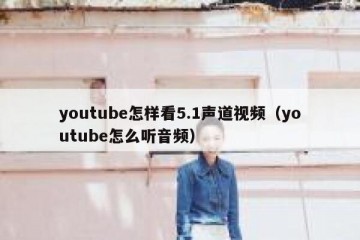 youtube怎样看5.1声道视频（youtube怎么听音频）