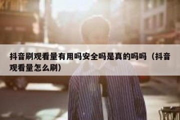 抖音刷观看量有用吗安全吗是真的吗吗（抖音观看量怎么刷）