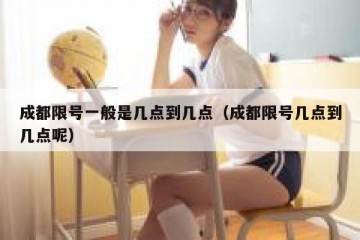 成都限号一般是几点到几点（成都限号几点到几点呢）
