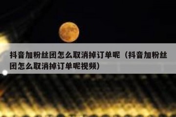 抖音加粉丝团怎么取消掉订单呢（抖音加粉丝团怎么取消掉订单呢视频）