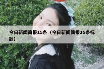 今日新闻简报15条（今日新闻简报15条标题）