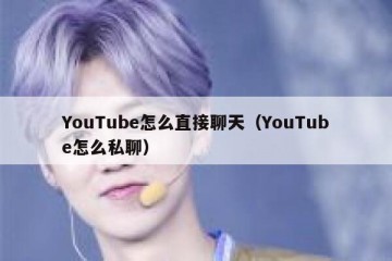 YouTube怎么直接聊天（YouTube怎么私聊）