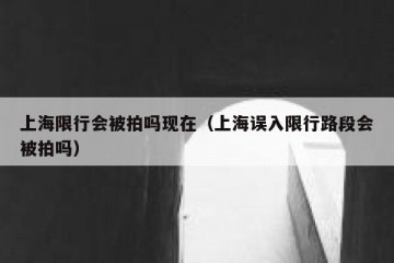 上海限行会被拍吗现在（上海误入限行路段会被拍吗）