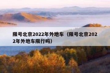 限号北京2022年外地车（限号北京2022年外地车限行吗）