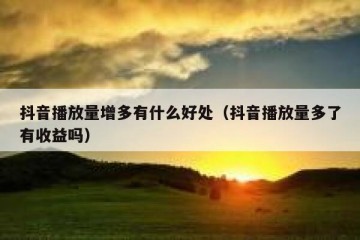 抖音播放量增多有什么好处（抖音播放量多了有收益吗）
