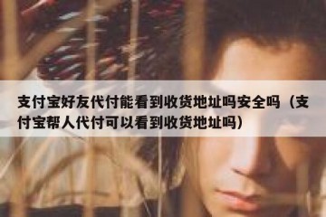 支付宝好友代付能看到收货地址吗安全吗（支付宝帮人代付可以看到收货地址吗）