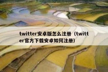 twitter安卓版怎么注册（twitter官方下载安卓如何注册）