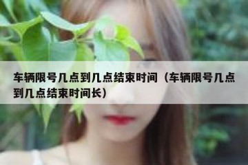 车辆限号几点到几点结束时间（车辆限号几点到几点结束时间长）
