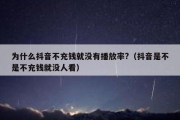 为什么抖音不充钱就没有播放率?（抖音是不是不充钱就没人看）