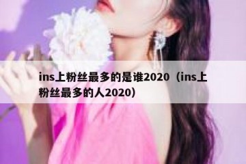 ins上粉丝最多的是谁2020（ins上粉丝最多的人2020）