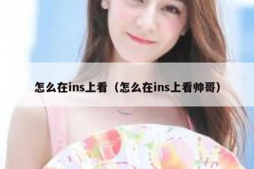 怎么在ins上看（怎么在ins上看帅哥）