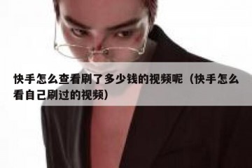 快手怎么查看刷了多少钱的视频呢（快手怎么看自己刷过的视频）